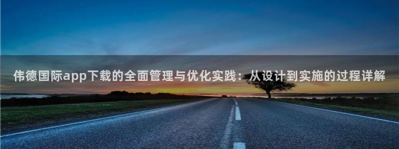 GB果博2体育登录入口：伟德国际app下载的全面管理与优化实践：从设计到实施的过