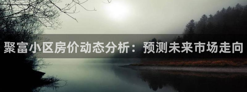 GB果博f凯捷注册：聚富小区房价动态分析：预测未来市场走向